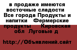 в продаже имеются восточные сладости - Все города Продукты и напитки » Фермерские продукты   . Кировская обл.,Луговые д.